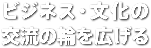 ビジネス・文化の交流の輪を広げる